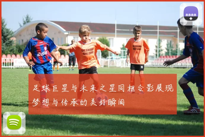 足球巨星与未来之星同框合影展现梦想与传承的美好瞬间