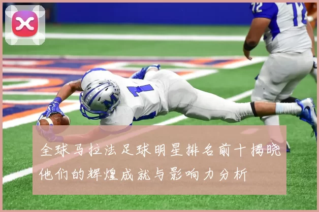 全球马拉法足球明星排名前十揭晓他们的辉煌成就与影响力分析