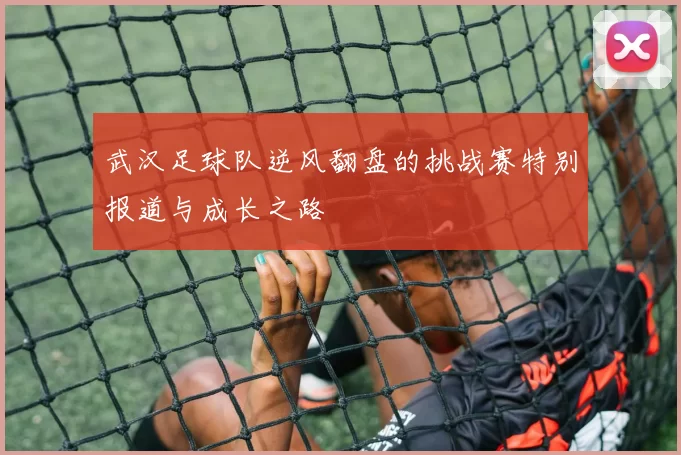 武汉足球队逆风翻盘的挑战赛特别报道与成长之路