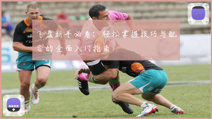 飞盘新手必看：轻松掌握技巧与配合的全面入门指南