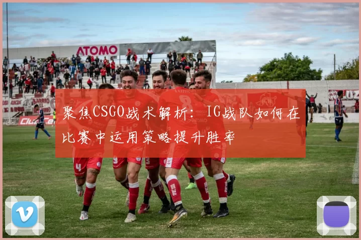 聚焦CSGO战术解析：IG战队如何在比赛中运用策略提升胜率