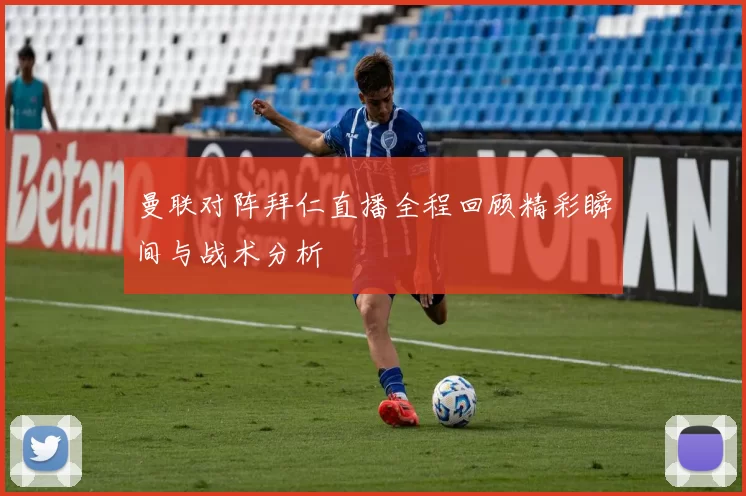 曼联对阵拜仁直播全程回顾精彩瞬间与战术分析