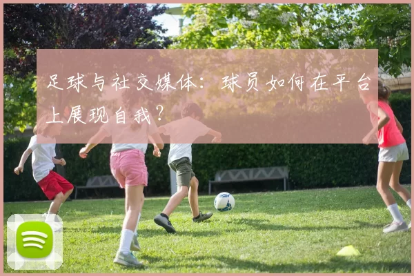 足球与社交媒体：球员如何在平台上展现自我？