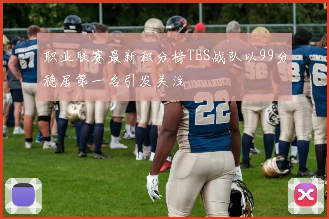 职业联赛最新积分榜TES战队以99分稳居第一名引发关注