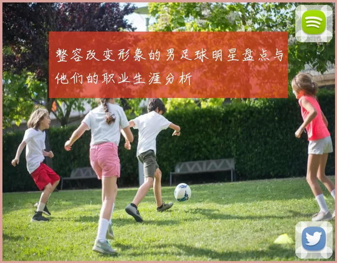 整容改变形象的男足球明星盘点与他们的职业生涯分析