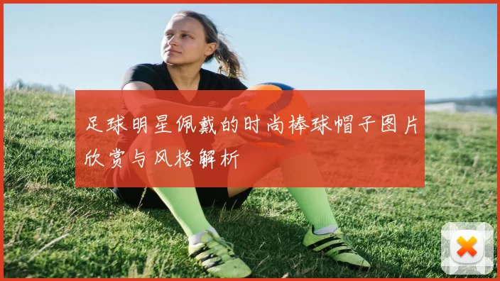 足球明星佩戴的时尚棒球帽子图片欣赏与风格解析