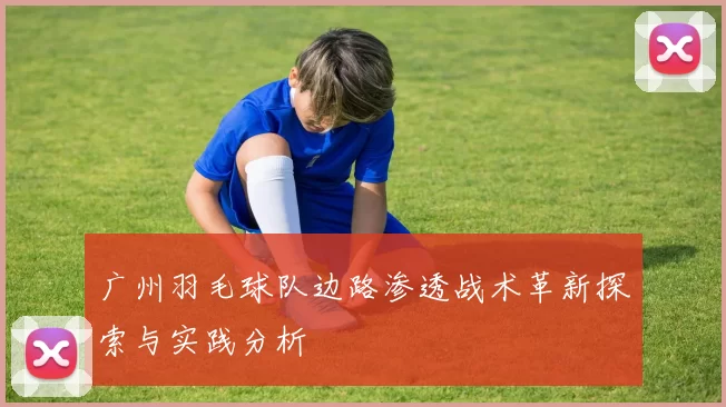 广州羽毛球队边路渗透战术革新探索与实践分析