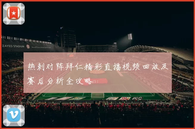 热刺对阵拜仁精彩直播视频回放及赛后分析全攻略