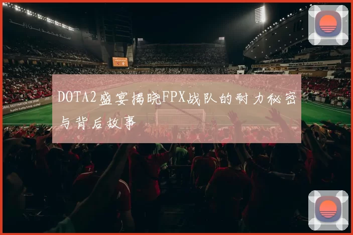 DOTA2盛宴揭晓FPX战队的耐力秘密与背后故事