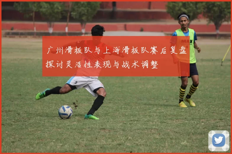 广州滑板队与上海滑板队赛后复盘探讨灵活性表现与战术调整