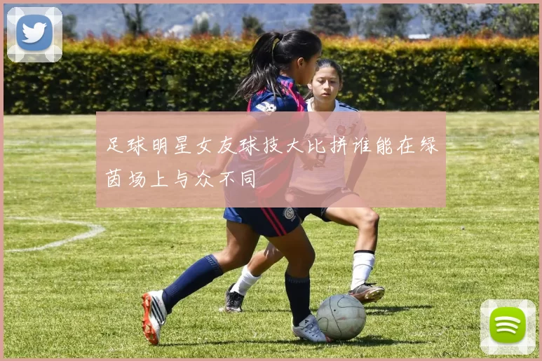 足球明星女友球技大比拼谁能在绿茵场上与众不同