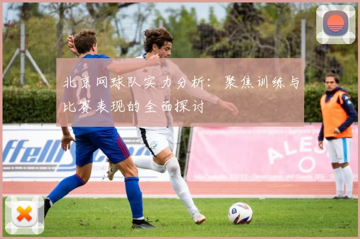 北京网球队实力分析：聚焦训练与比赛表现的全面探讨