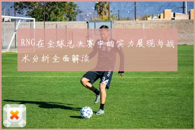 RNG在全球总决赛中的实力展现与战术分析全面解读