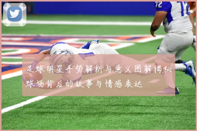 足球明星手势解析与意义图解揭秘球场背后的故事与情感表达