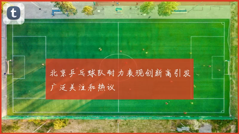 北京乒乓球队耐力表现创新高引发广泛关注和热议