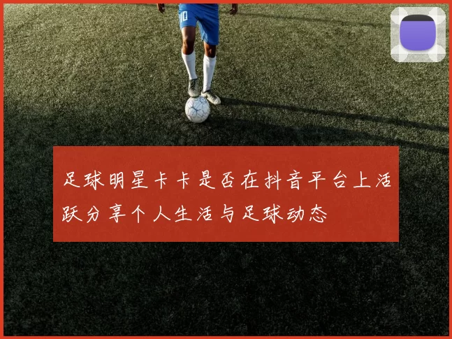 足球明星卡卡是否在抖音平台上活跃分享个人生活与足球动态