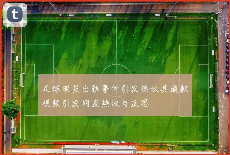 足球明星出轨事件引发热议其道歉视频引发网友热议与反思