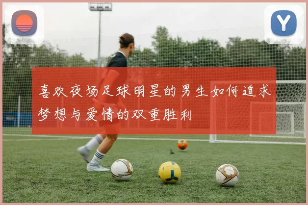喜欢夜场足球明星的男生如何追求梦想与爱情的双重胜利