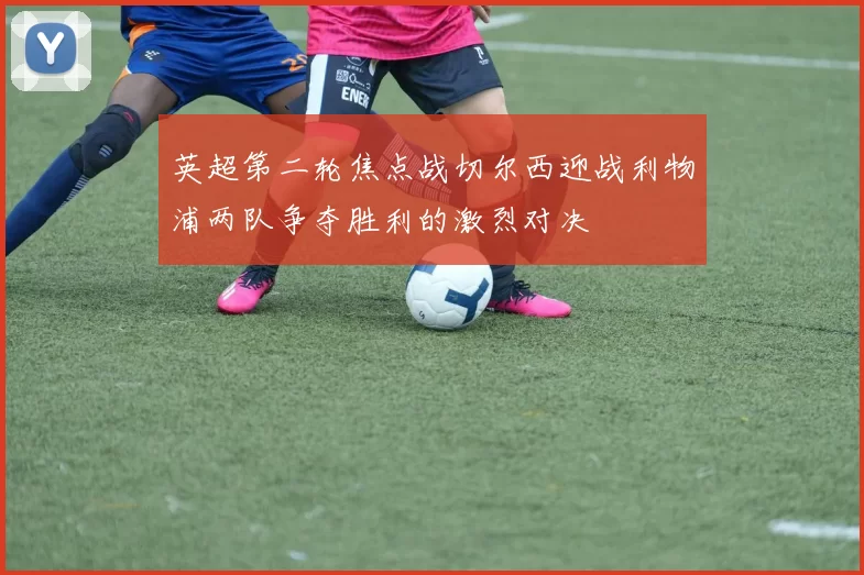 英超第二轮焦点战切尔西迎战利物浦两队争夺胜利的激烈对决