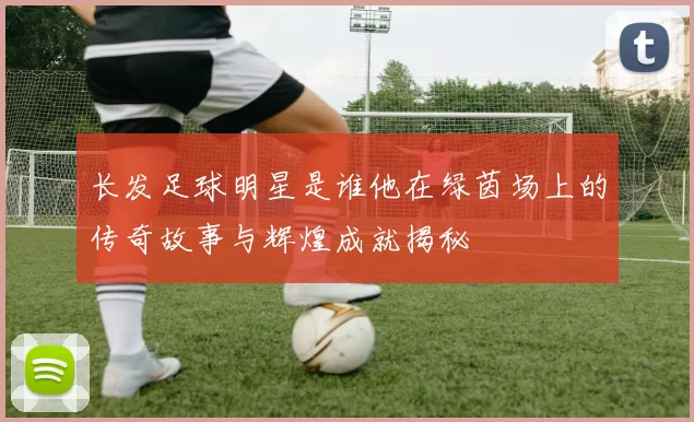 长发足球明星是谁他在绿茵场上的传奇故事与辉煌成就揭秘