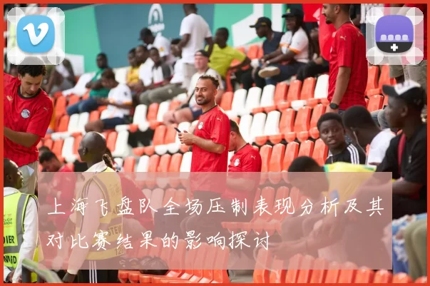 上海飞盘队全场压制表现分析及其对比赛结果的影响探讨