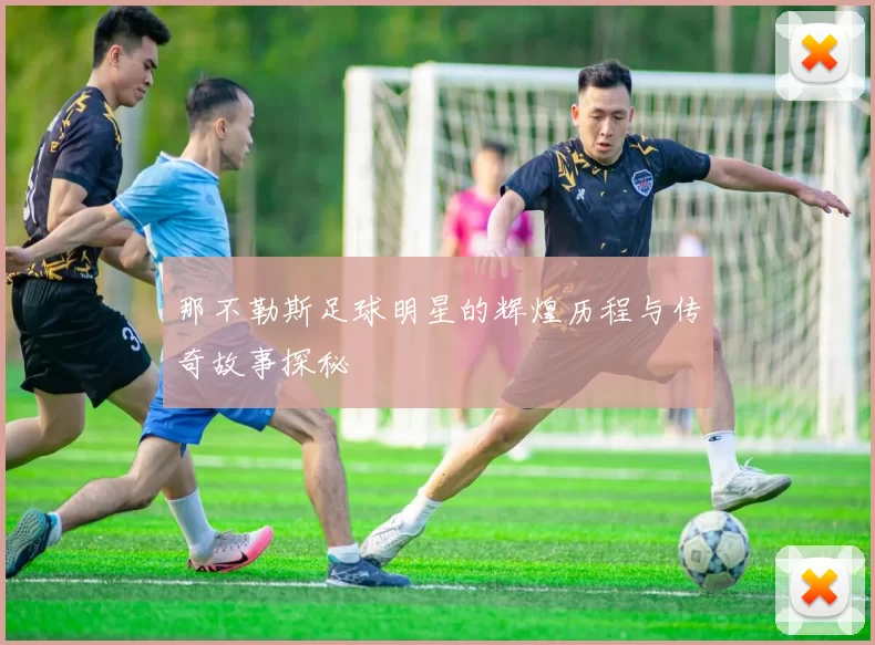 那不勒斯足球明星的辉煌历程与传奇故事探秘