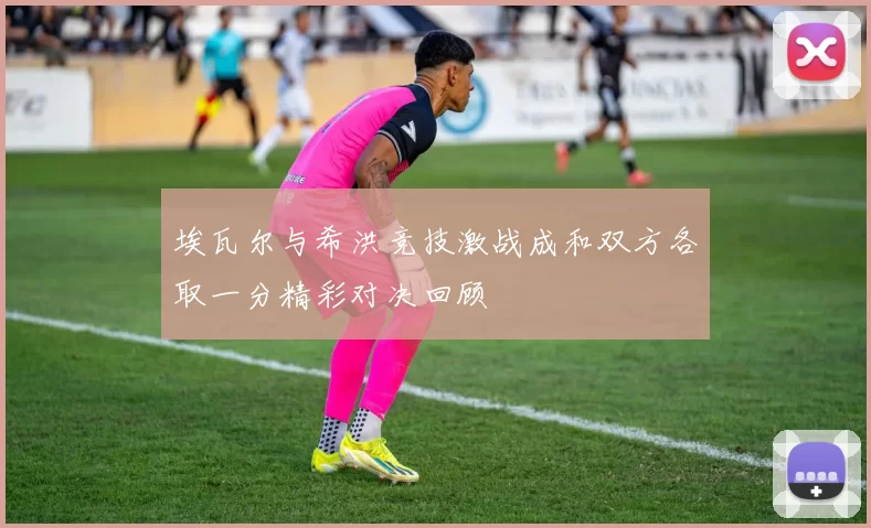 埃瓦尔与希洪竞技激战成和双方各取一分精彩对决回顾