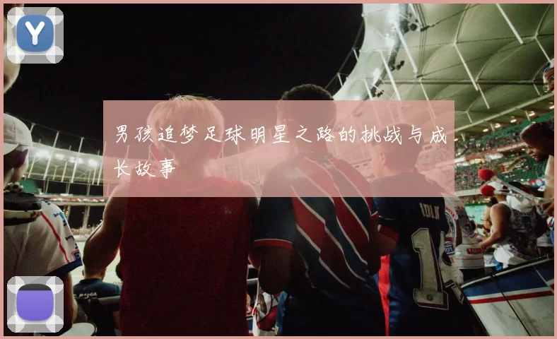 男孩追梦足球明星之路的挑战与成长故事