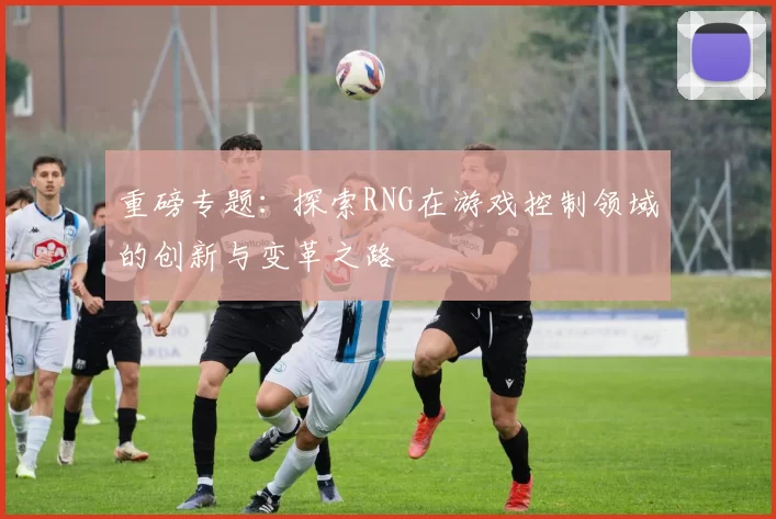 重磅专题：探索RNG在游戏控制领域的创新与变革之路