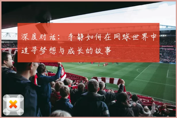 深度对话：李静如何在网球世界中追寻梦想与成长的故事