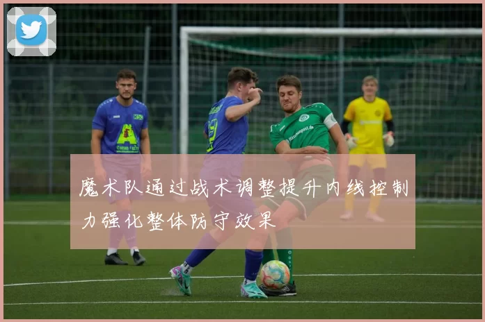 魔术队通过战术调整提升内线控制力强化整体防守效果
