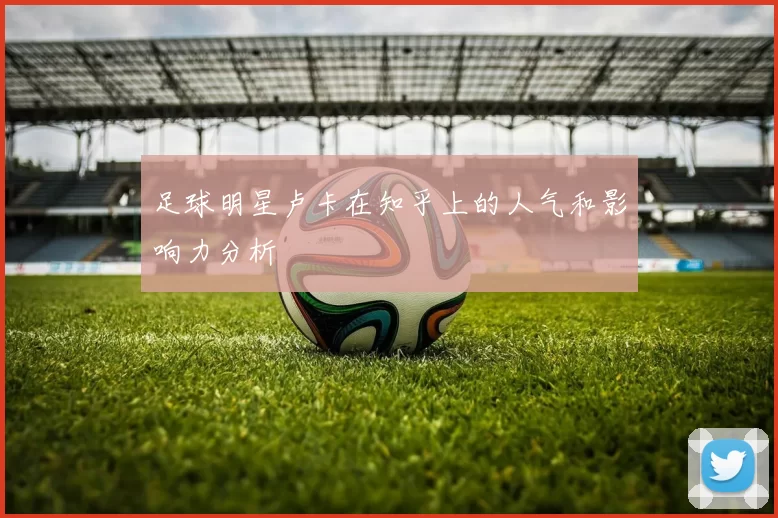 足球明星卢卡在知乎上的人气和影响力分析