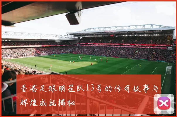 香港足球明星队13号的传奇故事与辉煌成就揭秘