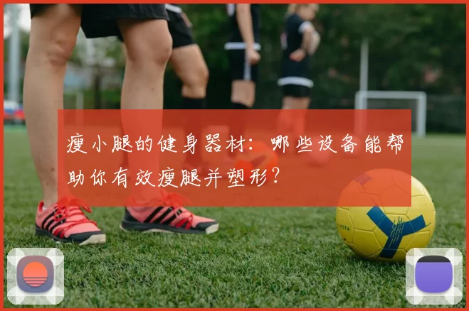 瘦小腿的健身器材：哪些设备能帮助你有效瘦腿并塑形？