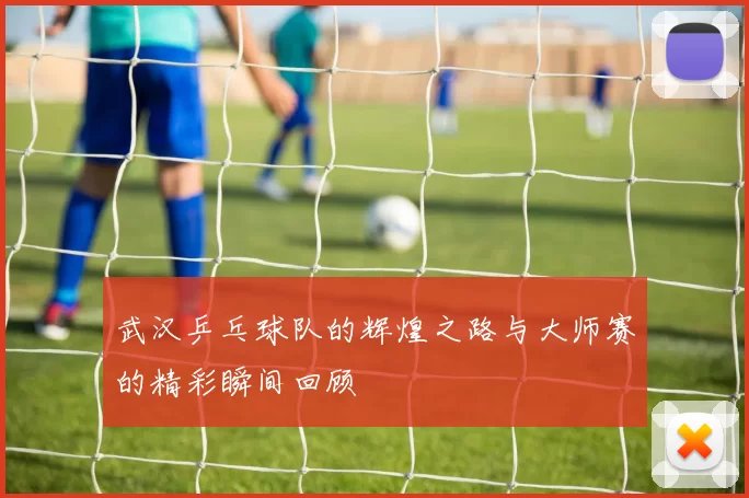 武汉乒乓球队的辉煌之路与大师赛的精彩瞬间回顾