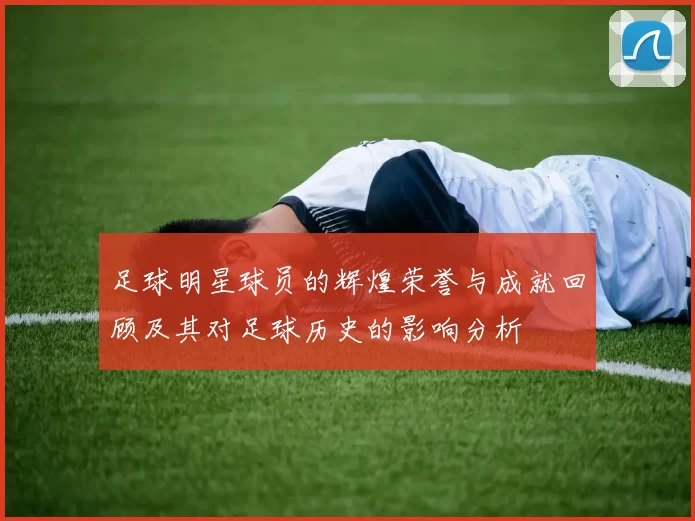 足球明星球员的辉煌荣誉与成就回顾及其对足球历史的影响分析