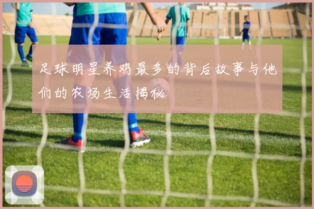 足球明星养鸡最多的背后故事与他们的农场生活揭秘