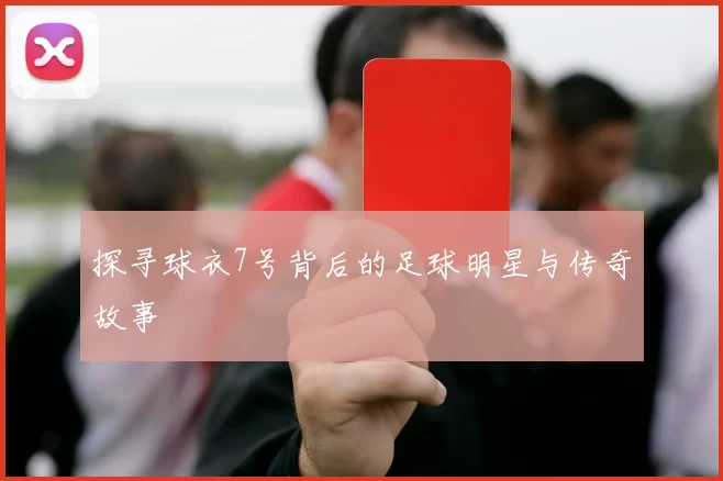 探寻球衣7号背后的足球明星与传奇故事