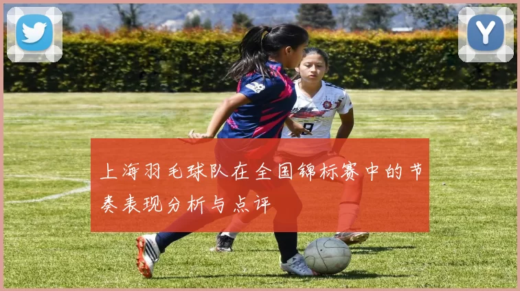 上海羽毛球队在全国锦标赛中的节奏表现分析与点评