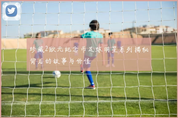珍藏2欧元纪念币足球明星系列揭秘背后的故事与价值