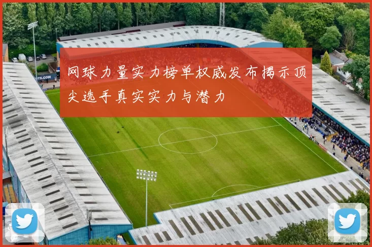 网球力量实力榜单权威发布揭示顶尖选手真实实力与潜力