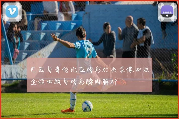 巴西与哥伦比亚精彩对决录像回放全程回顾与精彩瞬间解析