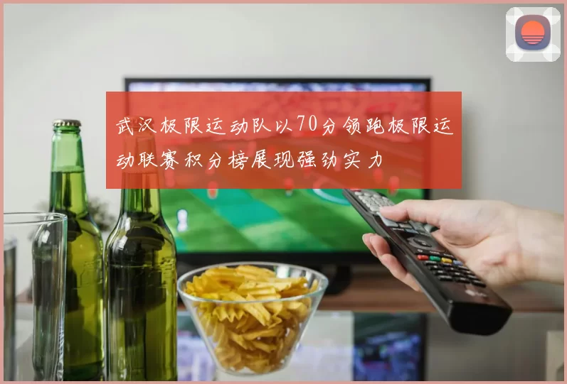武汉极限运动队以70分领跑极限运动联赛积分榜展现强劲实力