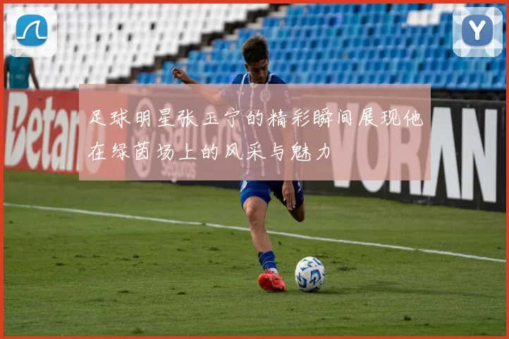 足球明星张玉宁的精彩瞬间展现他在绿茵场上的风采与魅力