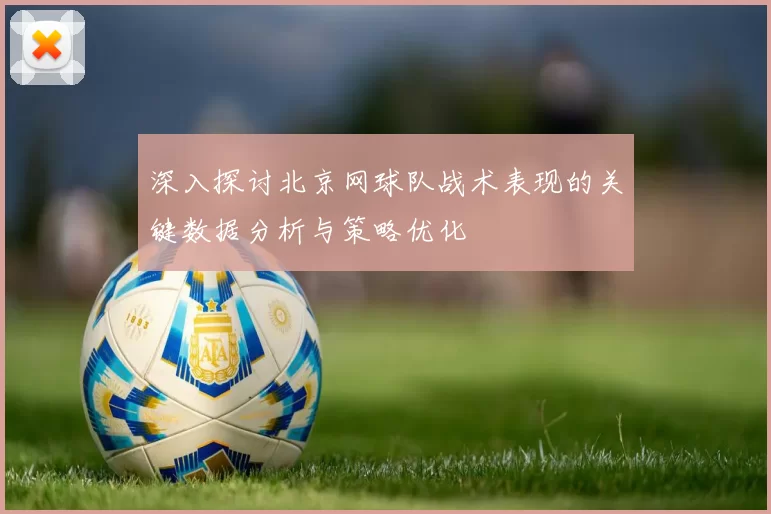 深入探讨北京网球队战术表现的关键数据分析与策略优化