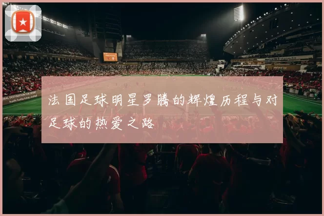 法国足球明星罗腾的辉煌历程与对足球的热爱之路