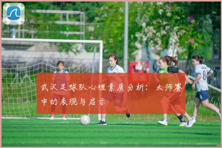 武汉足球队心理素质分析：大师赛中的表现与启示