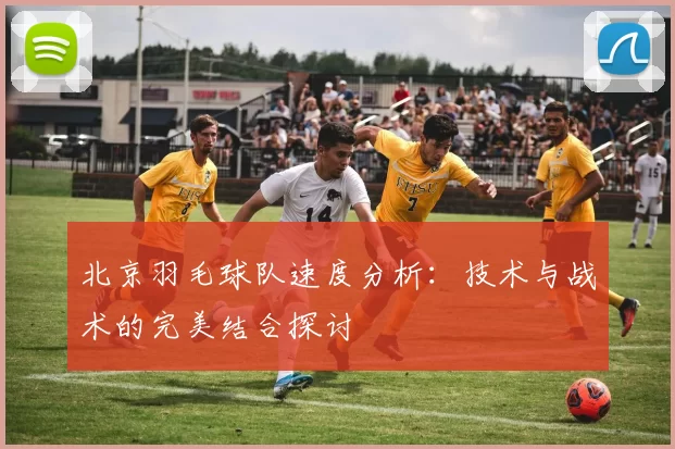 北京羽毛球队速度分析：技术与战术的完美结合探讨