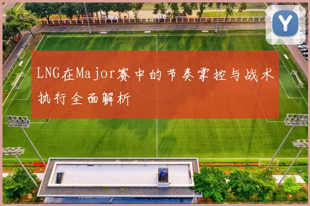 LNG在Major赛中的节奏掌控与战术执行全面解析